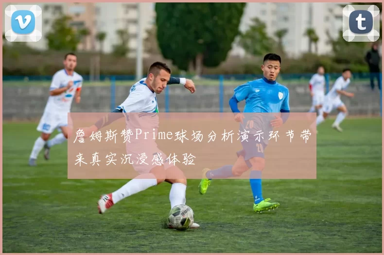 詹姆斯赞Prime球场分析演示环节带来真实沉浸感体验