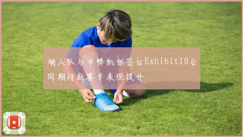 湖人队与中锋凯尔签订Exhibit10合同期待新赛季表现提升
