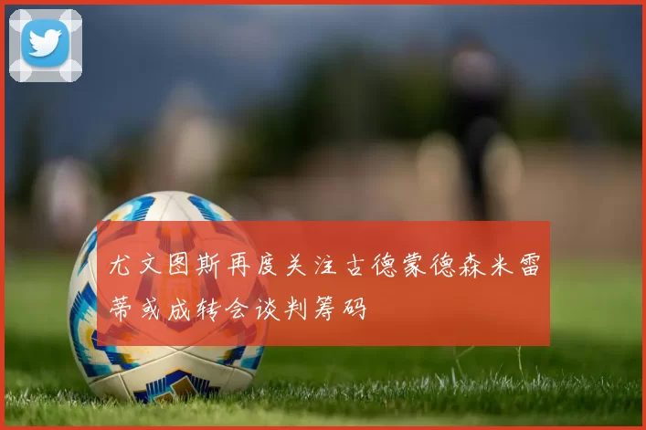 尤文图斯再度关注古德蒙德森米雷蒂或成转会谈判筹码