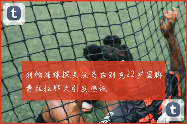 利物浦球探关注乌兹别克22岁国脚费祖拉耶夫引发热议
