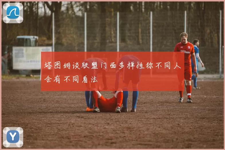 塔图姆谈联盟门面多样性称不同人会有不同看法