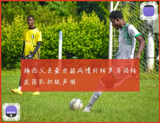 梅西父亲豪尔赫病情好转罗马诺转发团队积极声明