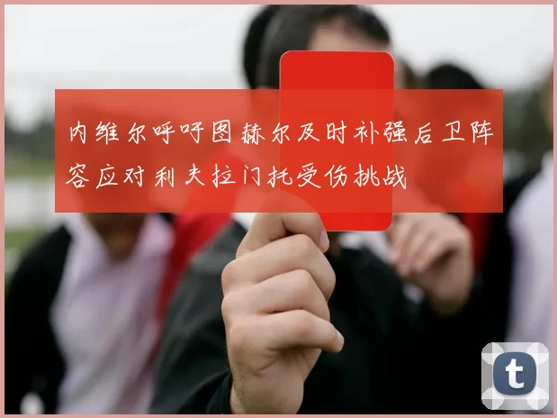 内维尔呼吁图赫尔及时补强后卫阵容应对利夫拉门托受伤挑战