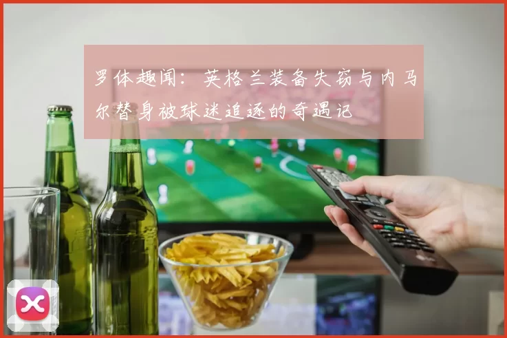 罗体趣闻：英格兰装备失窃与内马尔替身被球迷追逐的奇遇记