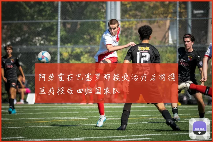 阿劳霍在巴塞罗那接受治疗后将携医疗报告回归国家队