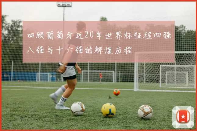 回顾葡萄牙近20年世界杯征程四强八强与十六强的辉煌历程